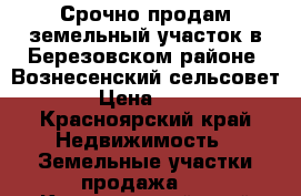 Срочно продам земельный участок в Березовском районе, Вознесенский сельсовет, › Цена ­ 209 - Красноярский край Недвижимость » Земельные участки продажа   . Красноярский край